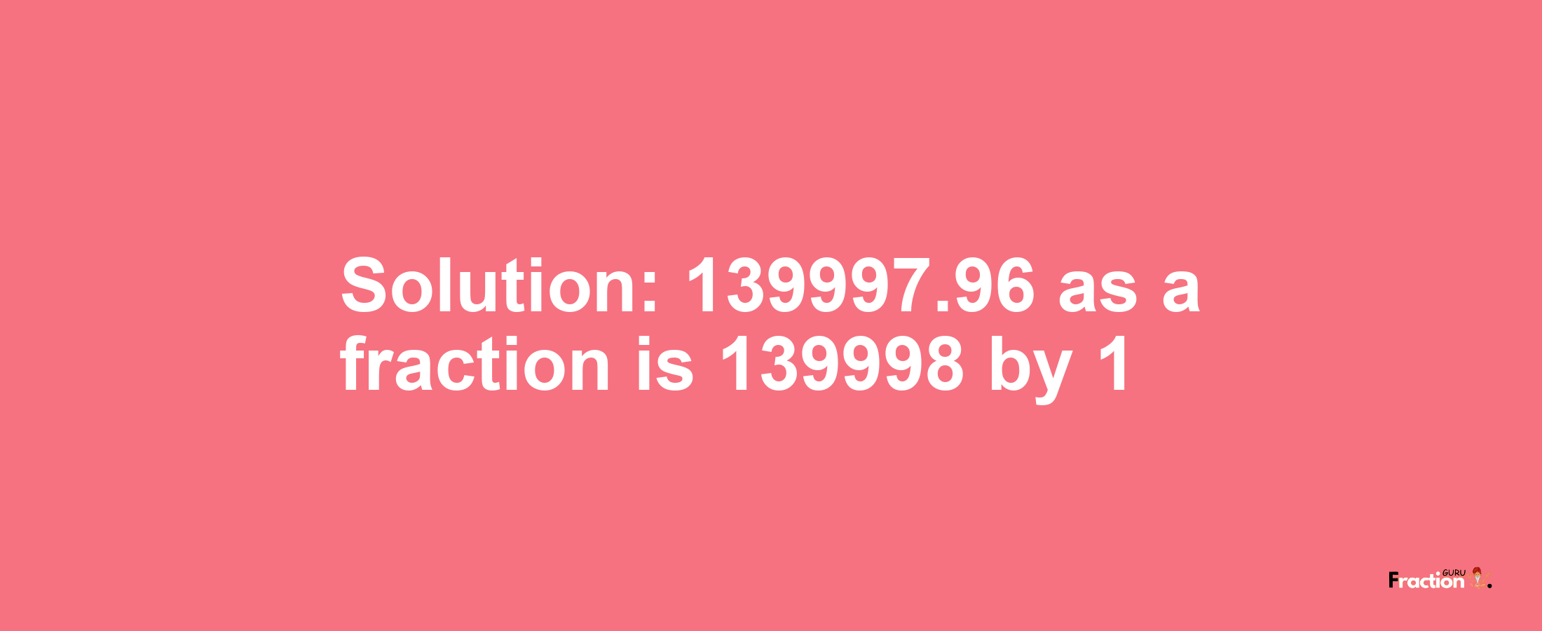 Solution:139997.96 as a fraction is 139998/1